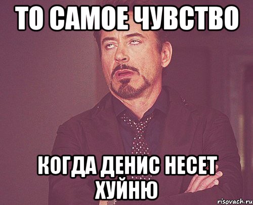 то самое чувство когда денис несет хуйню, Мем твое выражение лица