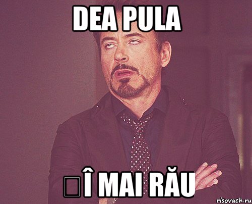 dea pula șî mai rău, Мем твое выражение лица