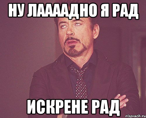 ну лаааадно я рад искрене рад, Мем твое выражение лица