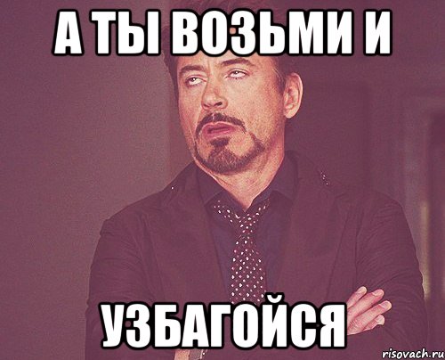 а ты возьми и узбагойся, Мем твое выражение лица