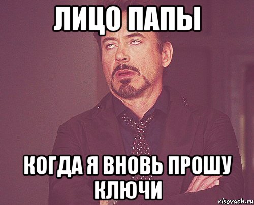 лицо папы когда я вновь прошу ключи, Мем твое выражение лица