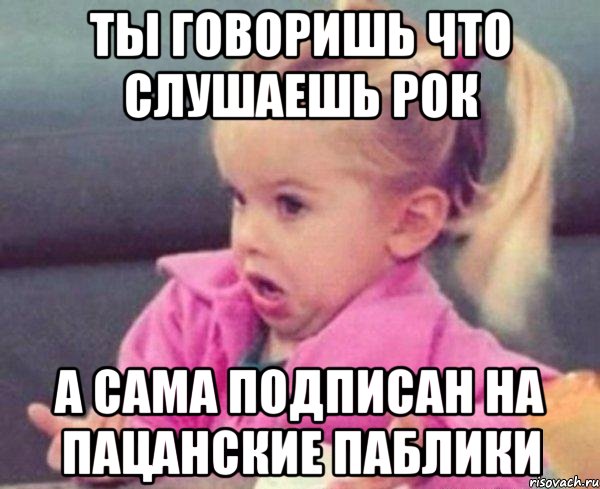 ты говоришь что слушаешь рок а сама подписан на пацанские паблики, Мем  Ты говоришь (девочка возмущается)