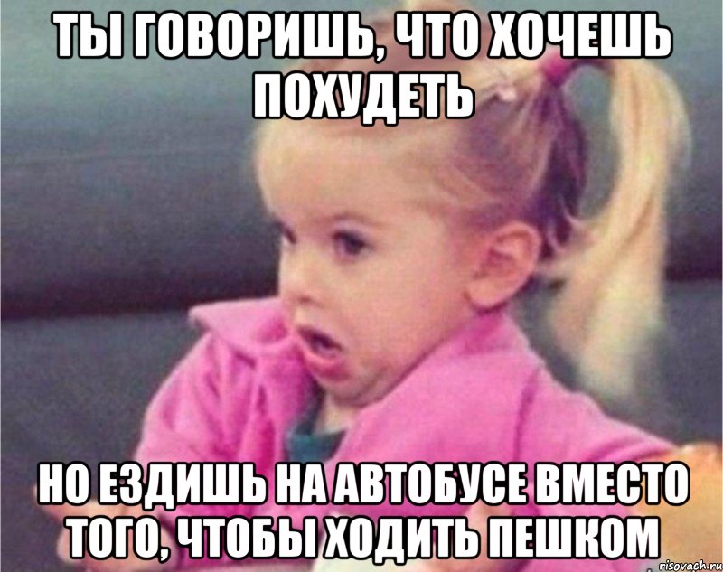 ты говоришь, что хочешь похудеть но ездишь на автобусе вместо того, чтобы ходить пешком, Мем   Девочка возмущается