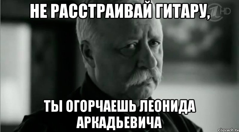 не расстраивай гитару, ты огорчаешь леонида аркадьевича, Мем Не расстраивай Леонида Аркадьевича