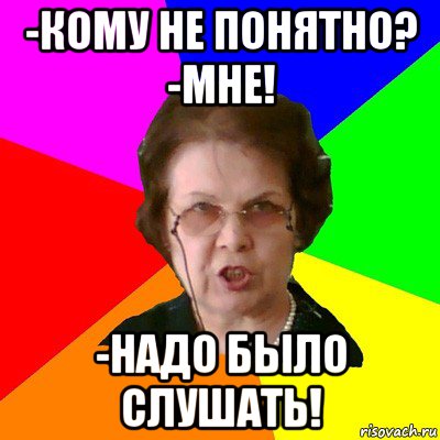 -кому не понятно? -мне! -надо было слушать!, Мем Типичная училка