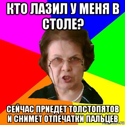 кто лазил у меня в столе? сейчас приедет толстопятов и снимет отпечатки пальцев, Мем Типичная училка