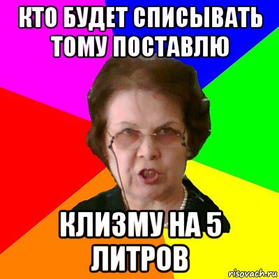 кто будет списывать тому поставлю клизму на 5 литров, Мем Типичная училка