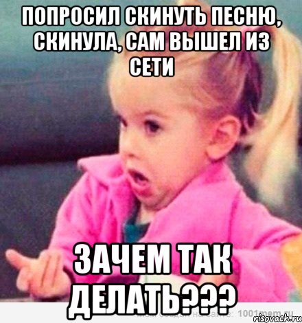 попросил скинуть песню, скинула, сам вышел из сети зачем так делать???, Мем  Ты говоришь (девочка возмущается)