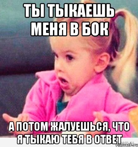 ты тыкаешь меня в бок а потом жалуешься, что я тыкаю тебя в ответ, Мем  Ты говоришь (девочка возмущается)