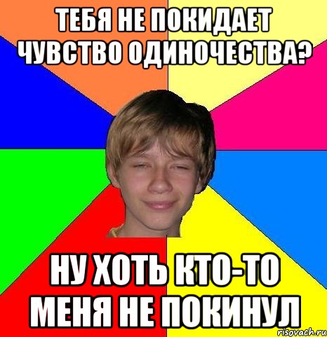 тебя не покидает чувство одиночества? ну хоть кто-то меня не покинул, Мем Укуренный школьник