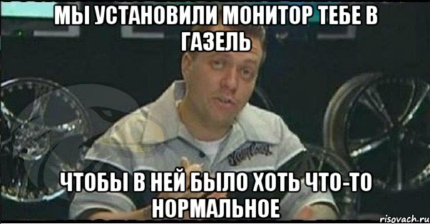 мы установили монитор тебе в газель чтобы в ней было хоть что-то нормальное, Мем Монитор (тачка на прокачку)