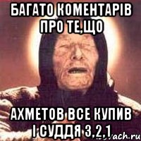 багато коментарів про те,що ахметов все купив і суддя 3,2,1, Мем Ванга (цвет)