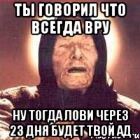 ты говорил что всегда вру ну тогда лови через 23 дня будет твой ад, Мем Ванга (цвет)