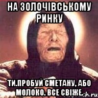 на золочівському ринку ти.пробуй сметану, або молоко. все свіже., Мем Ванга (цвет)