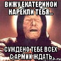 вижу екатеринои нарекли тебя... суждено тебе всех с армии ждать, Мем Ванга (цвет)