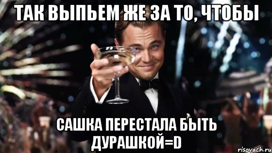 так выпьем же за то, чтобы сашка перестала быть дурашкой=d, Мем Великий Гэтсби (бокал за тех)