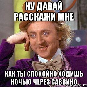 ну давай расскажи мне как ты спокойно ходишь ночью через саввино, Мем Ну давай расскажи (Вилли Вонка)