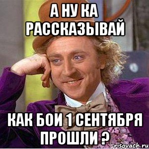 а ну ка рассказывай как бои 1 сентября прошли ?, Мем Ну давай расскажи (Вилли Вонка)