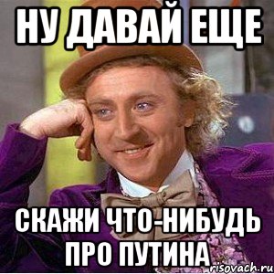 ну давай еще скажи что-нибудь про путина, Мем Ну давай расскажи (Вилли Вонка)