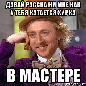 давай расскажи мне как у тебя катается хирка в мастере, Мем Ну давай расскажи (Вилли Вонка)