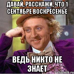 давай, расскажи, что 1 сентябре воскресенье ведь никто не знает, Мем Ну давай расскажи (Вилли Вонка)