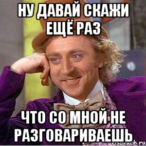 ну давай скажи ещё раз что со мной не разговариваешь, Мем Ну давай расскажи (Вилли Вонка)