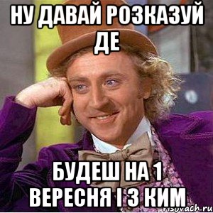 ну давай розказуй де будеш на 1 вересня і з ким, Мем Ну давай расскажи (Вилли Вонка)