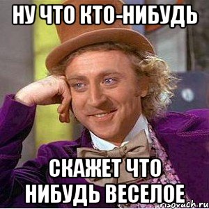 ну что кто-нибудь скажет что нибудь веселое, Мем Ну давай расскажи (Вилли Вонка)