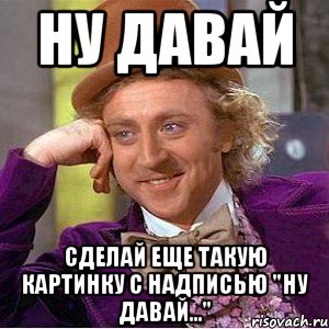 ну давай сделай еще такую картинку с надписью "ну давай...", Мем Ну давай расскажи (Вилли Вонка)