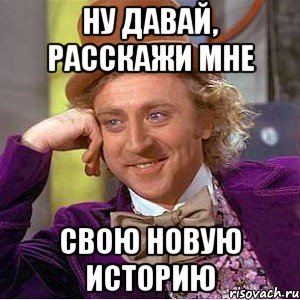 ну давай, расскажи мне свою новую историю, Мем Ну давай расскажи (Вилли Вонка)