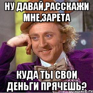 ну давай,расскажи мне,зарета куда ты свои деньги прячешь?, Мем Ну давай расскажи (Вилли Вонка)