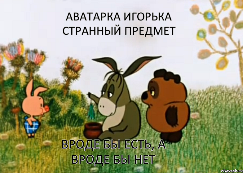 Аватарка Игорька странный предмет вроде бы есть, а вроде бы нет, Мем Винни Пух Пятачок и Иа