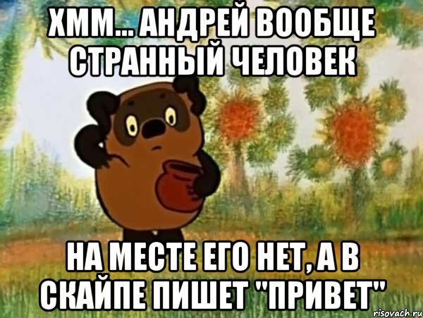 хмм... андрей вообще странный человек на месте его нет, а в скайпе пишет "привет", Мем Винни пух чешет затылок