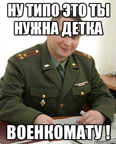 ну типо это ты нужна детка военкомату !, Мем Военком (полковник)