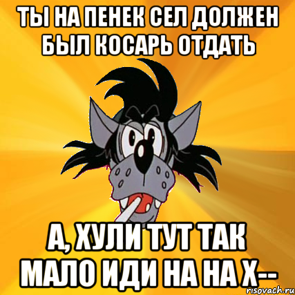 ты на пенек сел должен был косарь отдать а, хули тут так мало иди на на х--, Мем Волк