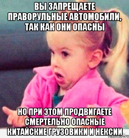 вы запрещаете праворульные автомобили, так как они опасны но при этом продвигаете смертельно опасные китайские грузовики и нексии, Мем  Ты говоришь (девочка возмущается)