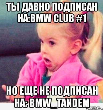 ты давно подписан на:bmw club #1 но еще не подписан на: bmw_tandem, Мем  Ты говоришь (девочка возмущается)