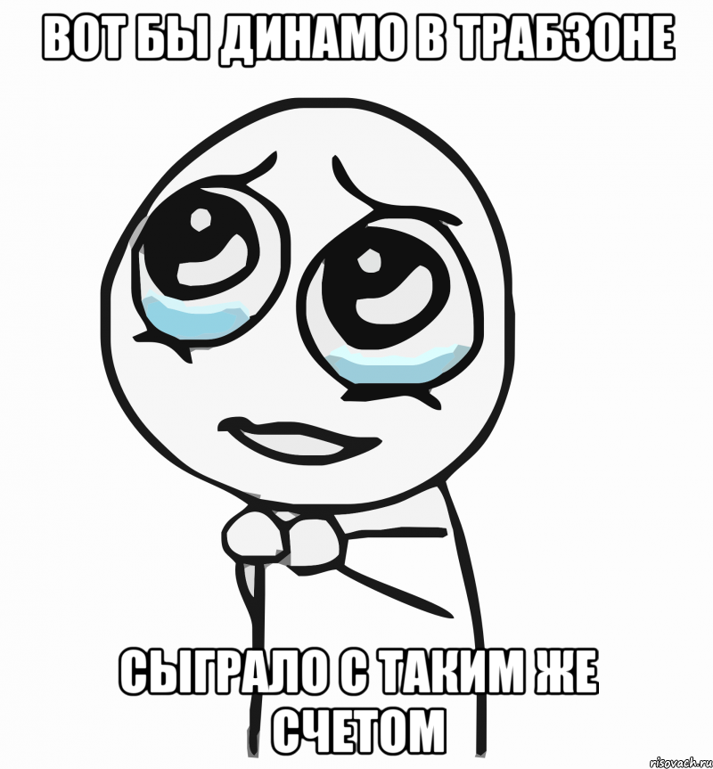 вот бы динамо в трабзоне сыграло с таким же счетом, Мем  ну пожалуйста (please)