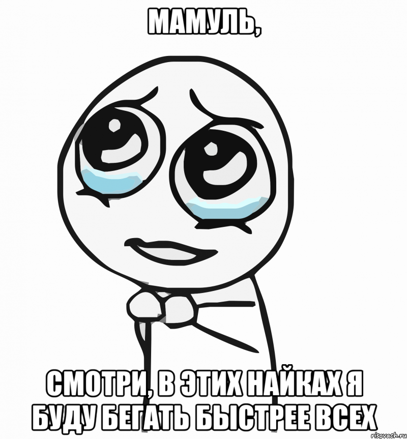 мамуль, смотри, в этих найках я буду бегать быстрее всех, Мем  ну пожалуйста (please)