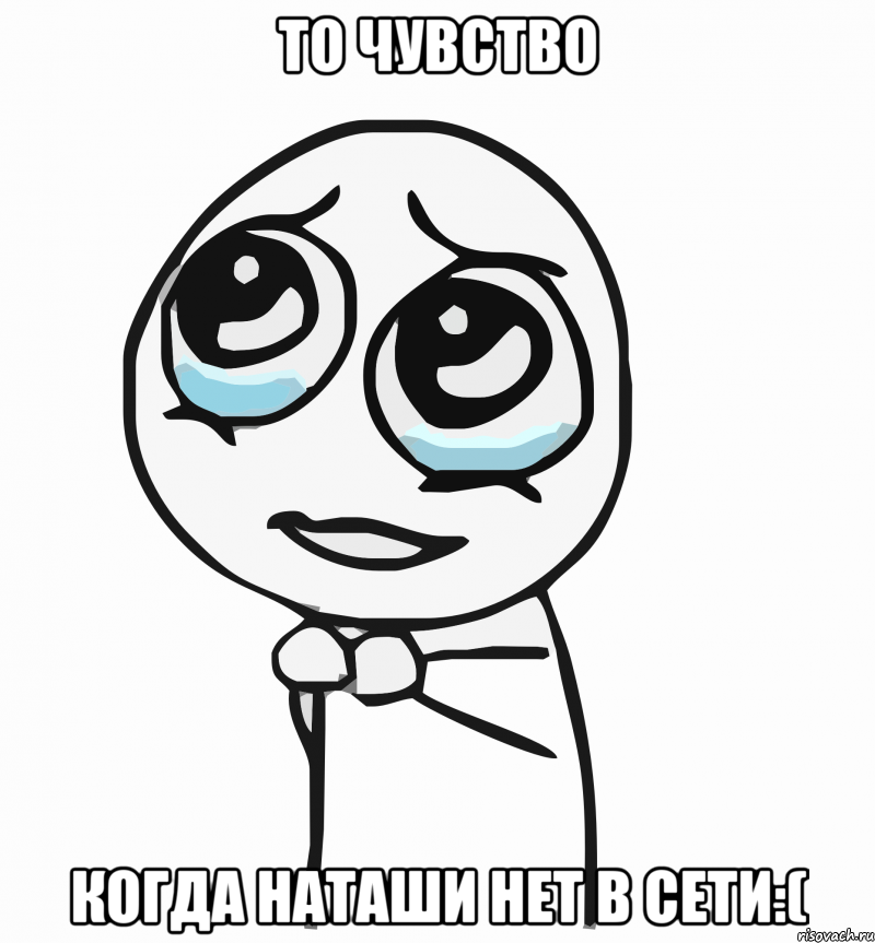 то чувство когда наташи нет в сети:(, Мем  ну пожалуйста (please)