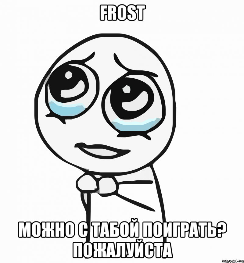 frost можно с табой поиграть? пожалуйста, Мем  ну пожалуйста (please)