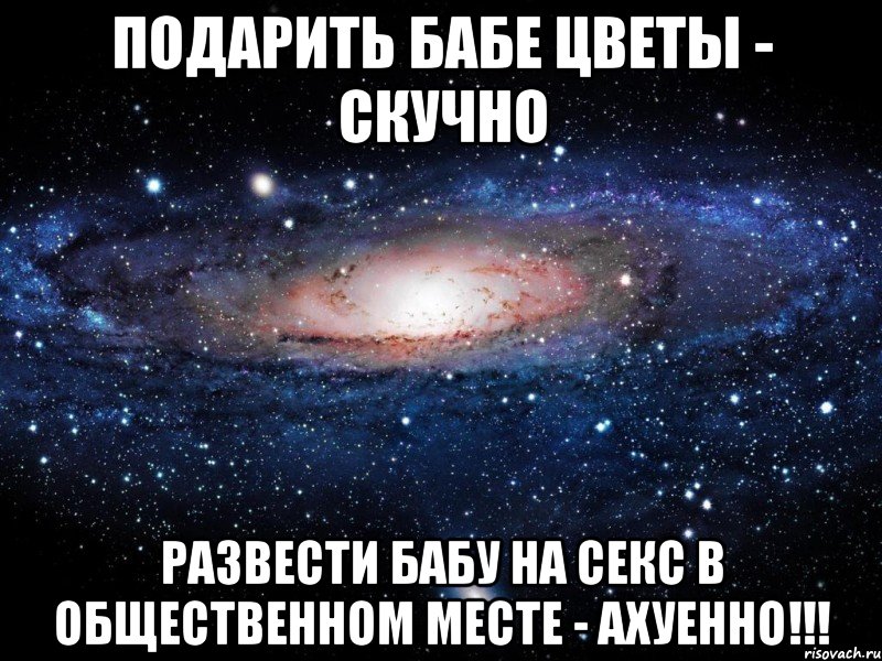 подарить бабе цветы - скучно развести бабу на секс в общественном месте - ахуенно!!!, Мем Вселенная