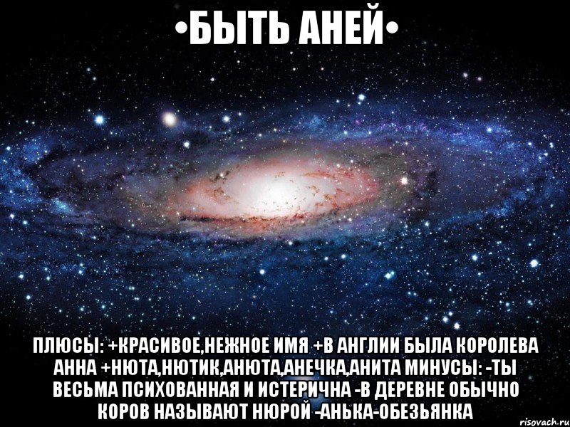 •быть аней• плюсы: +красивое,нежное имя +в англии была королева анна +нюта,нютик,анюта,анечка,анита минусы: -ты весьма психованная и истерична -в деревне обычно коров называют нюрой -анька-обезьянка, Мем Вселенная