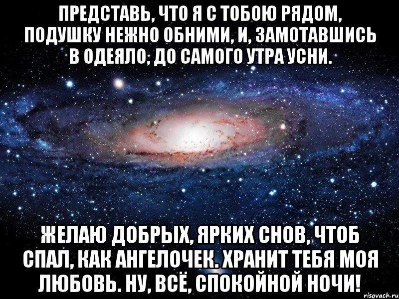 представь, что я с тобою рядом, подушку нежно обними, и, замотавшись в одеяло, до самого утра усни. желаю добрых, ярких снов, чтоб спал, как ангелочек. хранит тебя моя любовь. ну, всё, спокойной ночи!, Мем Вселенная