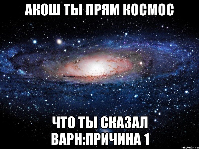 акош ты прям космос что ты сказал варн:причина 1, Мем Вселенная