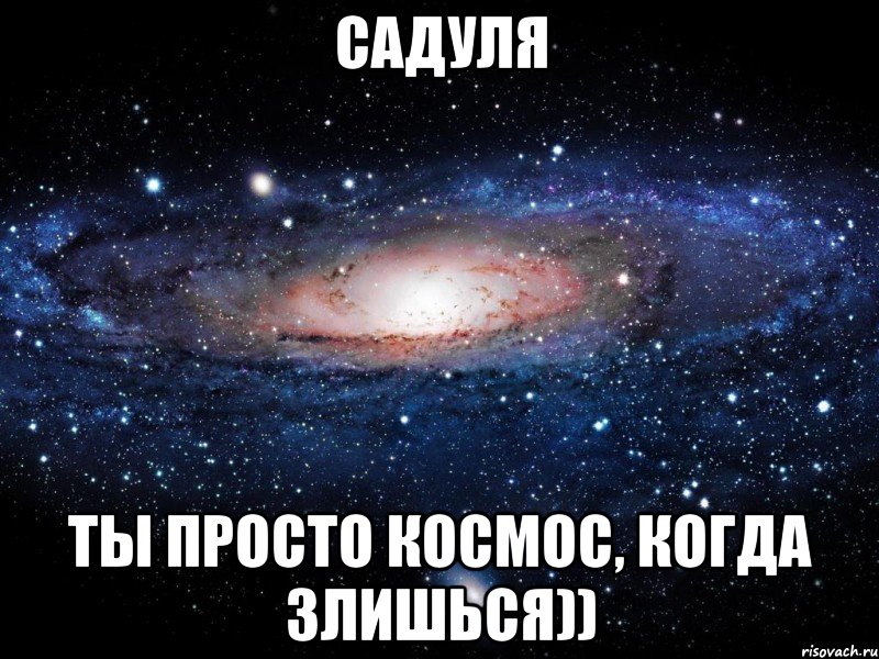 садуля ты просто космос, когда злишься)), Мем Вселенная