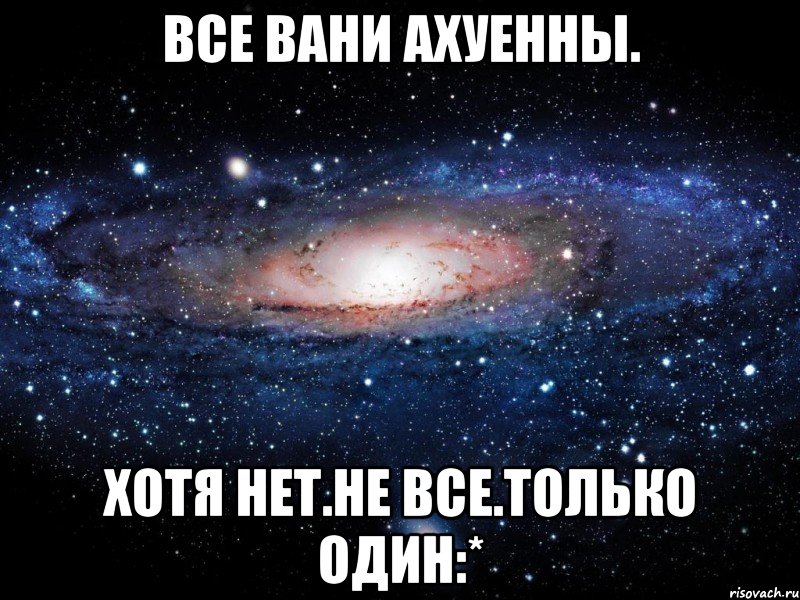 все вани ахуенны. хотя нет.не все.только один:*, Мем Вселенная