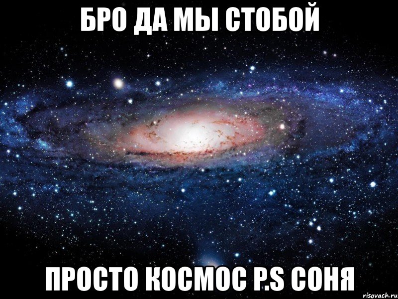 бро да мы стобой просто космос p.s соня, Мем Вселенная