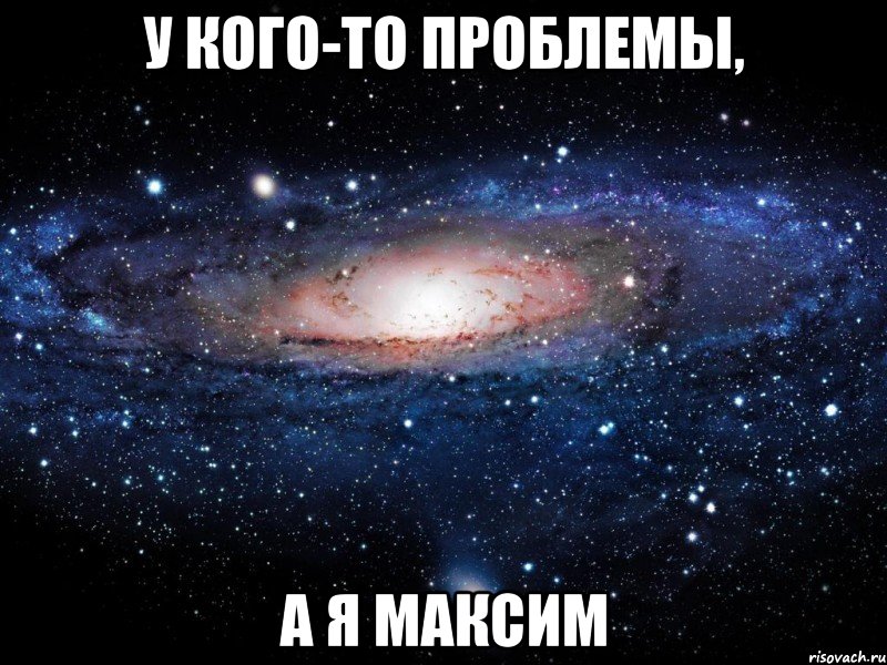 у кого-то проблемы, а я максим, Мем Вселенная