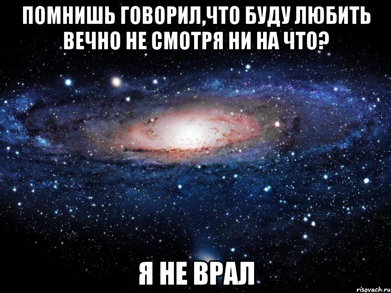 помнишь говорил,что буду любить вечно не смотря ни на что? я не врал, Мем Вселенная